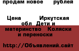 продам новое 600 рублей › Цена ­ 600 - Иркутская обл. Дети и материнство » Коляски и переноски   